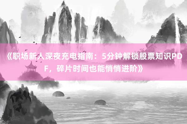 《职场新人深夜充电指南：5分钟解锁股票知识PDF，碎片时间也能悄悄进阶》