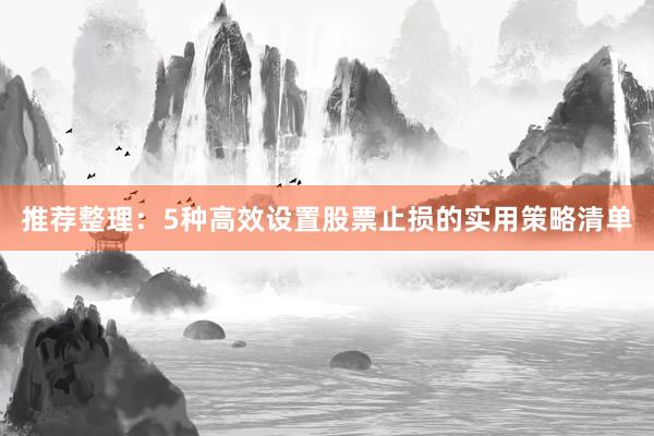 推荐整理：5种高效设置股票止损的实用策略清单