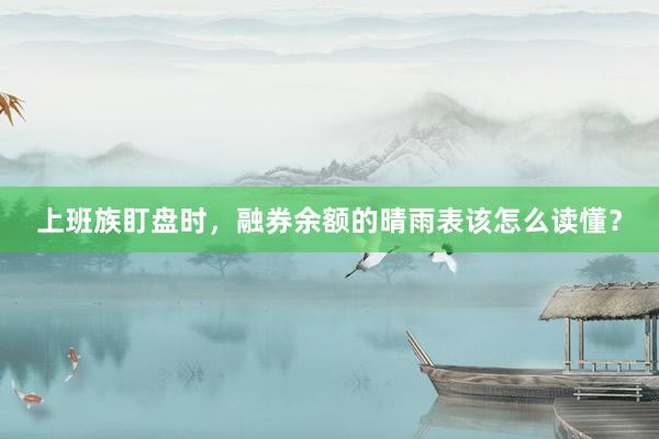 上班族盯盘时,融券余额的晴雨表该怎么读懂?