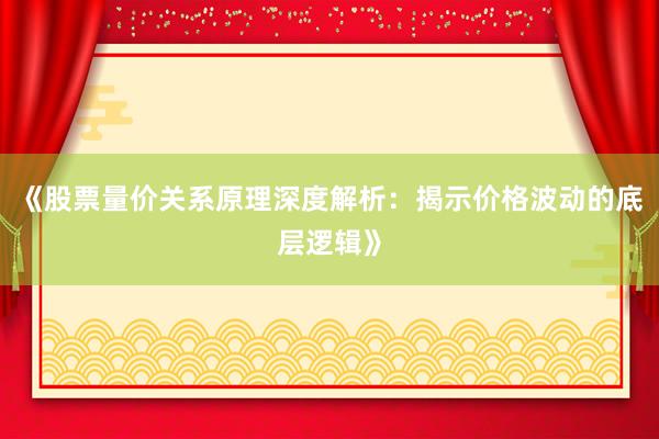 《股票量价关系原理深度解析：揭示价格波动的底层逻辑》