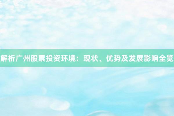 解析广州股票投资环境：现状、优势及发展影响全览