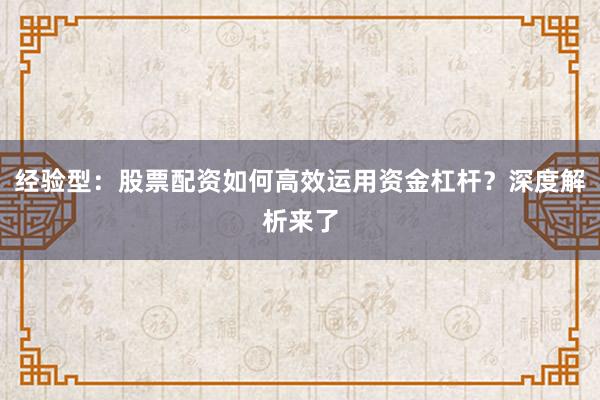 经验型：股票配资如何高效运用资金杠杆？深度解析来了