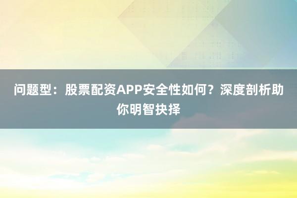 问题型：股票配资APP安全性如何？深度剖析助你明智抉择