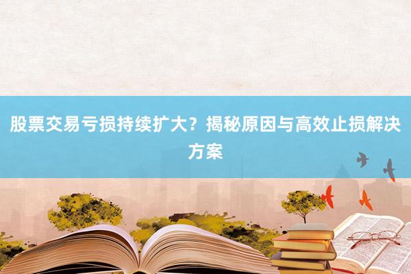 股票交易亏损持续扩大？揭秘原因与高效止损解决方案