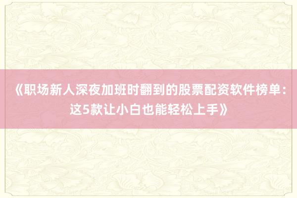 《职场新人深夜加班时翻到的股票配资软件榜单：这5款让小白也能轻松上手》