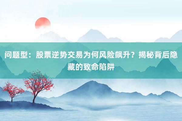 问题型:股票逆势交易为何风险飙升?揭秘背后隐藏的致命陷阱