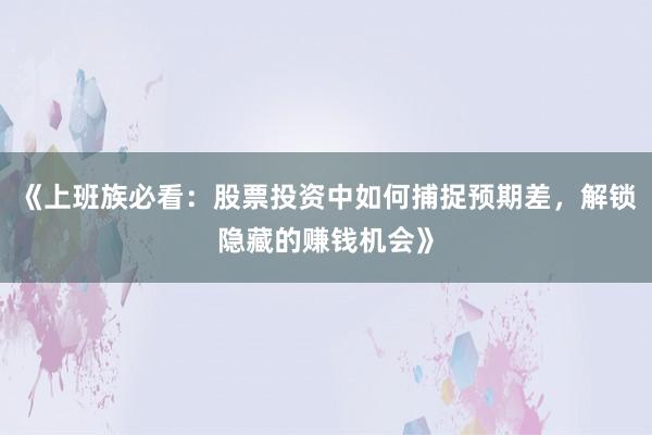 《上班族必看：股票投资中如何捕捉预期差，解锁隐藏的赚钱机会》