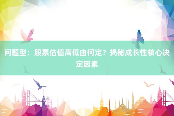 问题型：股票估值高低由何定？揭秘成长性核心决定因素