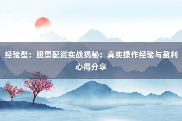 经验型：股票配资实战揭秘：真实操作经验与盈利心得分享