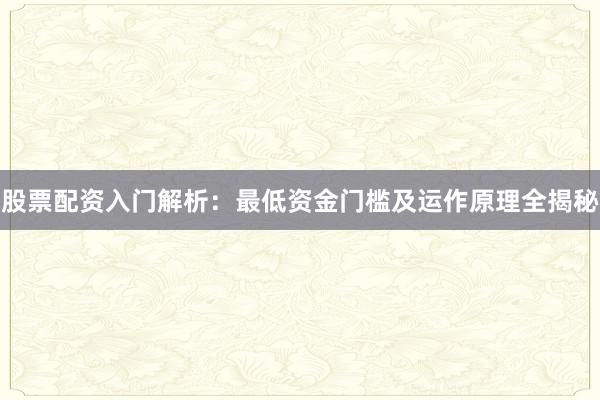股票配资入门解析：最低资金门槛及运作原理全揭秘