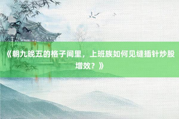《朝九晚五的格子间里,上班族如何见缝插针炒股增效?》