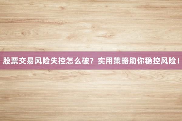 股票交易风险失控怎么破？实用策略助你稳控风险！
