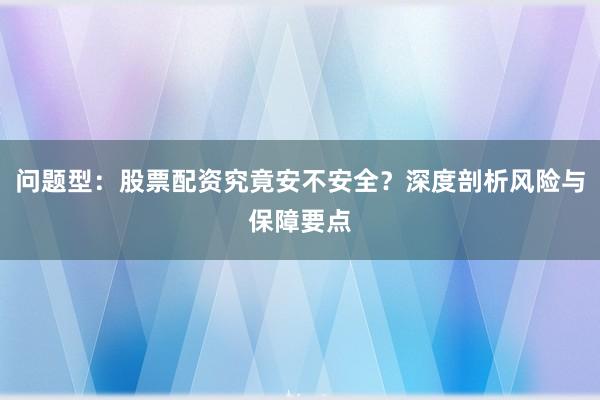问题型：股票配资究竟安不安全？深度剖析风险与保障要点