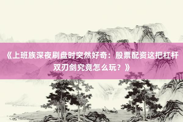 《上班族深夜刷盘时突然好奇：股票配资这把杠杆双刃剑究竟怎么玩？》