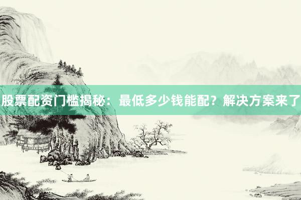 股票配资门槛揭秘：最低多少钱能配？解决方案来了