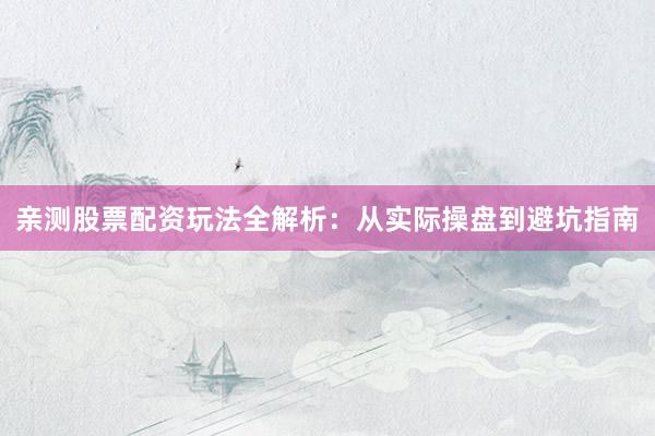 亲测股票配资玩法全解析:从实际操盘到避坑指南
