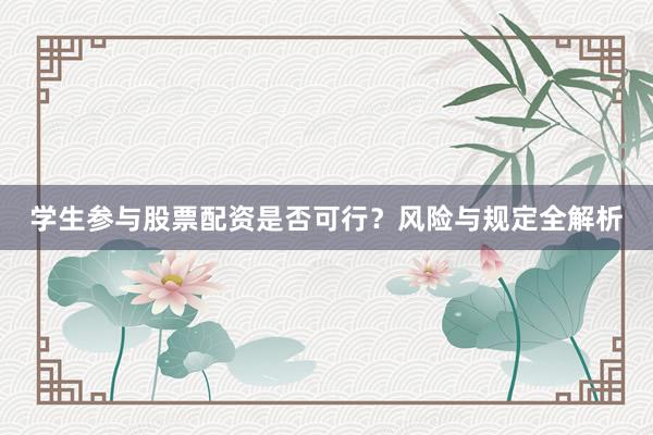 学生参与股票配资是否可行?风险与规定全解析