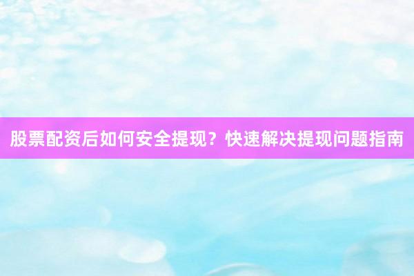股票配资后如何安全提现？快速解决提现问题指南