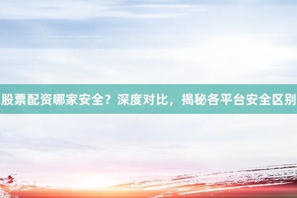 股票配资哪家安全？深度对比，揭秘各平台安全区别