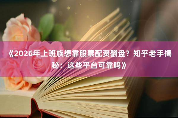 《2026年上班族想靠股票配资翻盘？知乎老手揭秘：这些平台可靠吗》