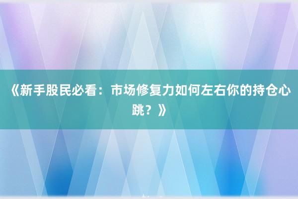 《新手股民必看：市场修复力如何左右你的持仓心跳？》