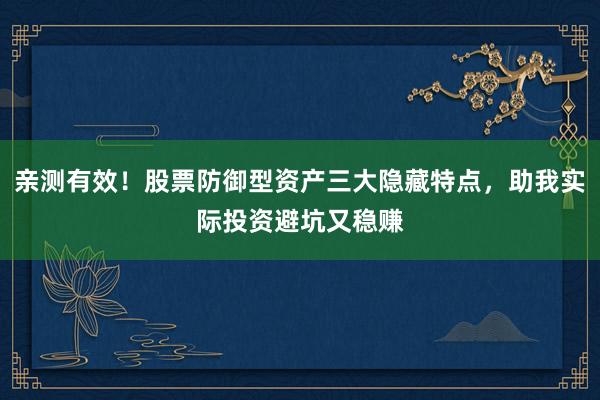 亲测有效！股票防御型资产三大隐藏特点，助我实际投资避坑又稳赚