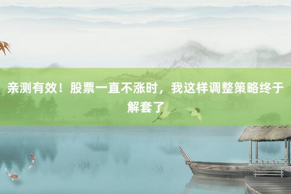 亲测有效！股票一直不涨时，我这样调整策略终于解套了