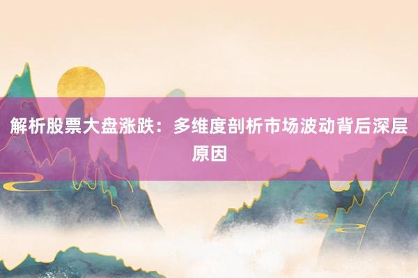 解析股票大盘涨跌：多维度剖析市场波动背后深层原因