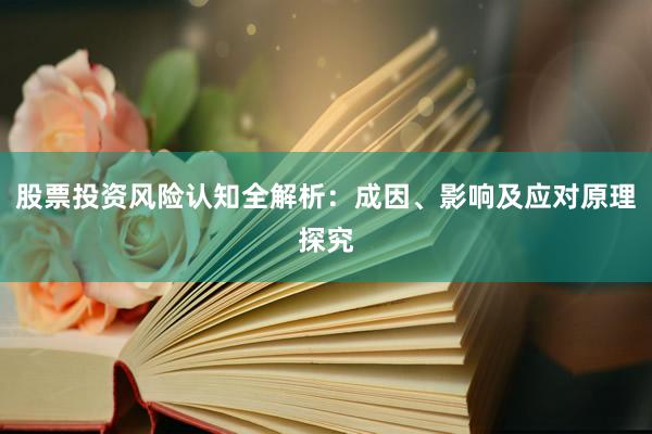 股票投资风险认知全解析：成因、影响及应对原理探究