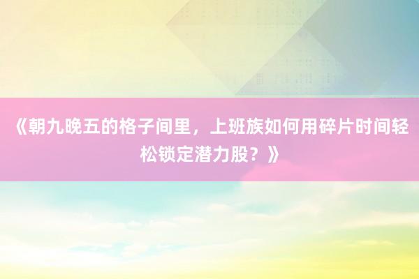 《朝九晚五的格子间里，上班族如何用碎片时间轻松锁定潜力股？》