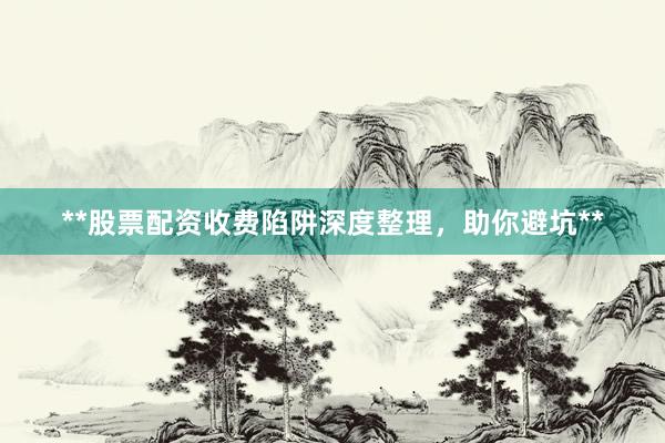 **股票配资收费陷阱深度整理，助你避坑**