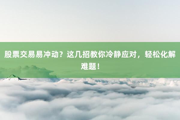 股票交易易冲动？这几招教你冷静应对，轻松化解难题！