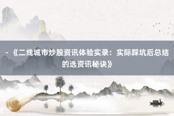 - 《二线城市炒股资讯体验实录：实际踩坑后总结的选资讯秘诀》