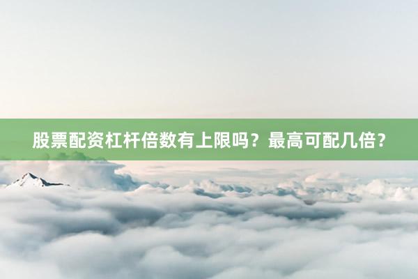 股票配资杠杆倍数有上限吗？最高可配几倍？