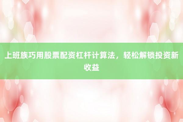 上班族巧用股票配资杠杆计算法，轻松解锁投资新收益