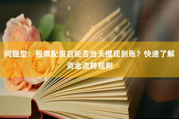 问题型：股票配资后能否当天提现到账？快速了解资金流转规则