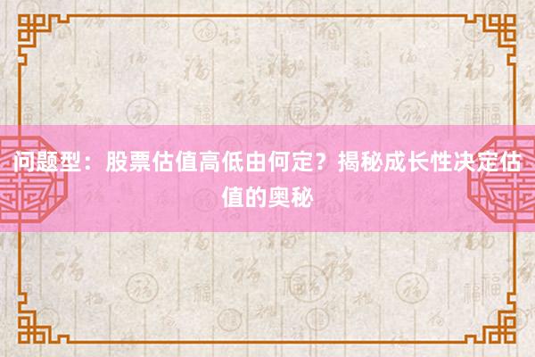问题型：股票估值高低由何定？揭秘成长性决定估值的奥秘