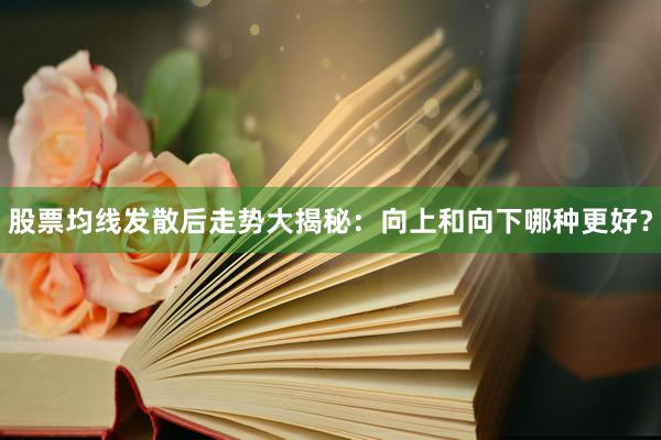 股票均线发散后走势大揭秘:向上和向下哪种更好?