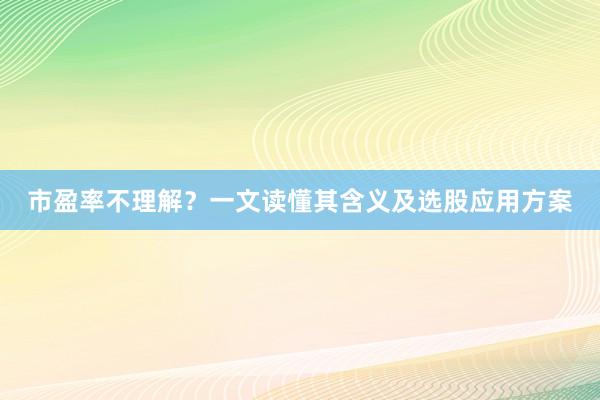 市盈率不理解?一文读懂其含义及选股应用方案