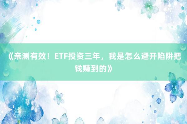 《亲测有效！ETF投资三年，我是怎么避开陷阱把钱赚到的》