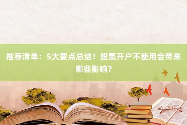 推荐清单:5大要点总结!股票开户不使用会带来哪些影响?