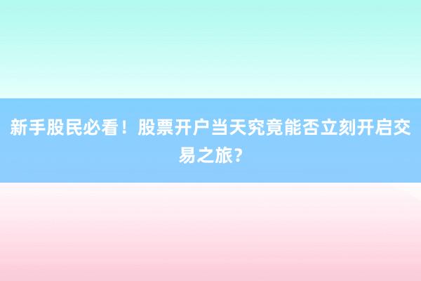 新手股民必看！股票开户当天究竟能否立刻开启交易之旅？