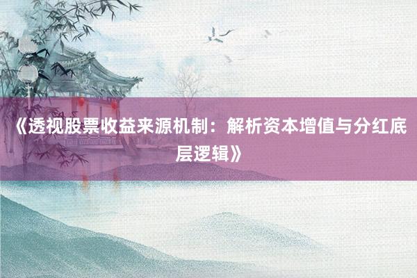 《透视股票收益来源机制:解析资本增值与分红底层逻辑》