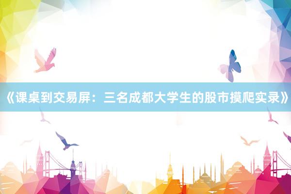 《课桌到交易屏：三名成都大学生的股市摸爬实录》