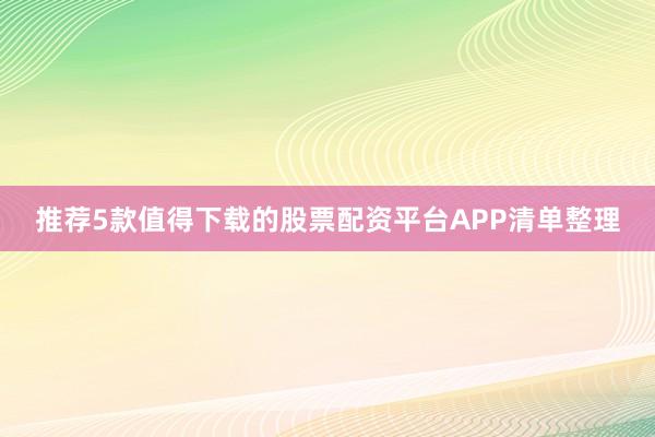 推荐5款值得下载的股票配资平台APP清单整理