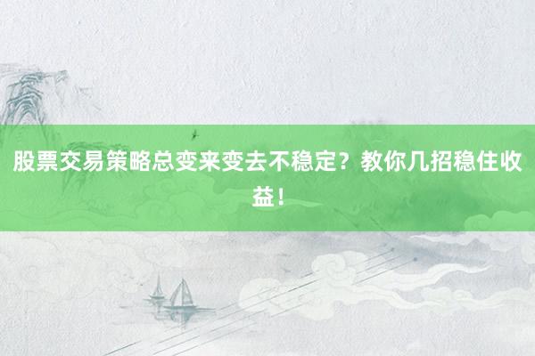 股票交易策略总变来变去不稳定？教你几招稳住收益！