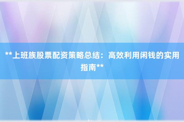 **上班族股票配资策略总结:高效利用闲钱的实用指南**