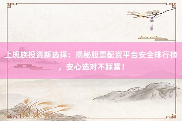 上班族投资新选择：揭秘股票配资平台安全排行榜，安心选对不踩雷！