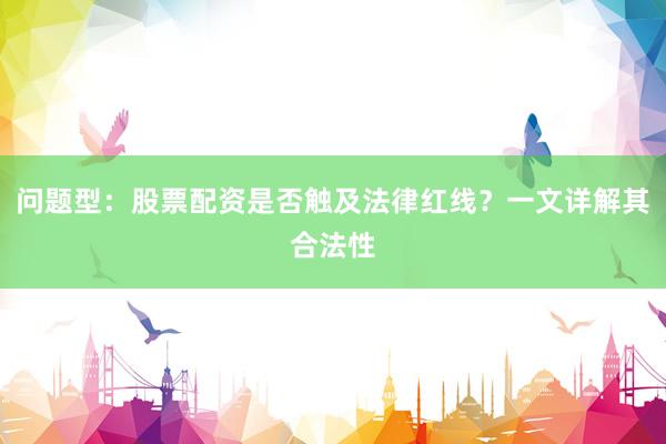 问题型：股票配资是否触及法律红线？一文详解其合法性