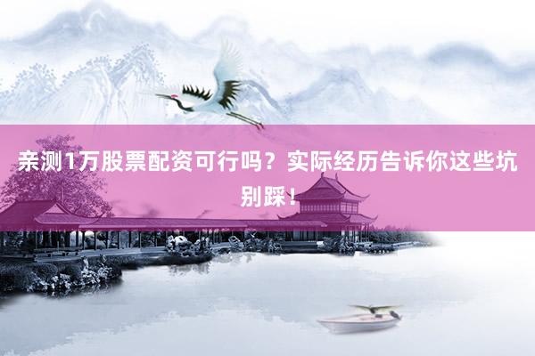 亲测1万股票配资可行吗？实际经历告诉你这些坑别踩！